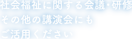 社会福祉に関する会議・研修その他の講演会にもご活用ください